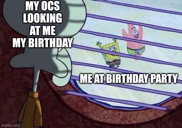 Its my birthday | MY OCS LOOKING AT ME MY BIRTHDAY; ME AT BIRTHDAY PARTY | image tagged in squidward window,my birthday,funny memes,dank memes | made w/ Imgflip meme maker