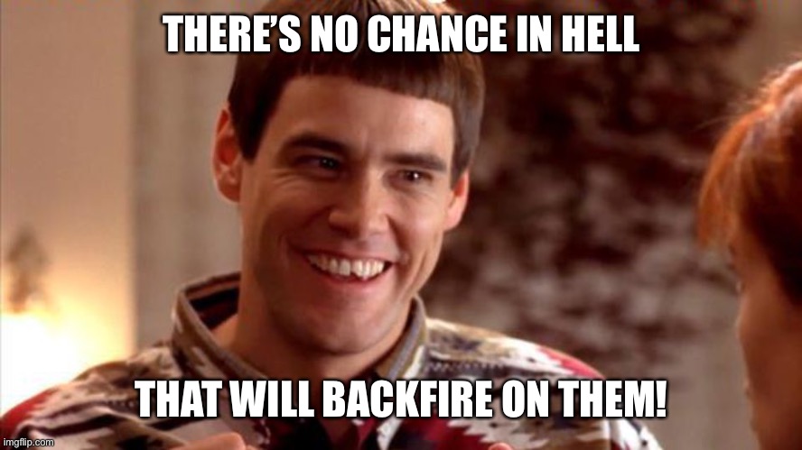 No chance in hell | THERE’S NO CHANCE IN HELL THAT WILL BACKFIRE ON THEM! | image tagged in no chance in hell | made w/ Imgflip meme maker