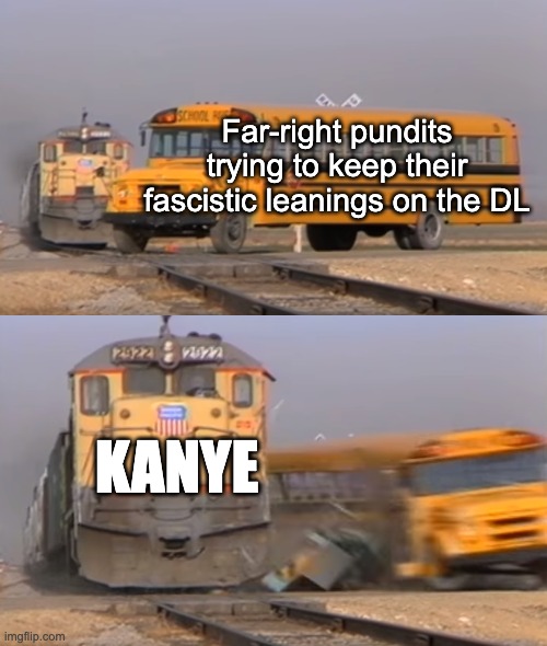 He's just saying what they're all thinking. | Far-right pundits trying to keep their fascistic leanings on the DL; KANYE | image tagged in a train hitting a school bus,alex jones,kanye west,donald trump,nazi,hitler | made w/ Imgflip meme maker