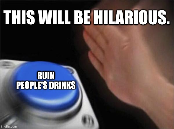 pranks be like | THIS WILL BE HILARIOUS. RUIN PEOPLE'S DRINKS | image tagged in memes,blank nut button | made w/ Imgflip meme maker