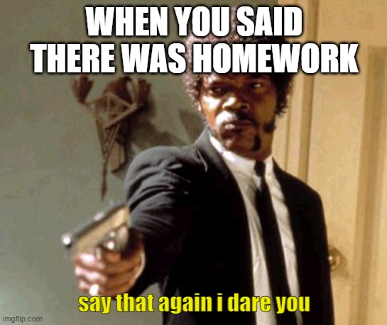 Say That Again I Dare You | WHEN YOU SAID THERE WAS HOMEWORK; say that again i dare you | image tagged in memes,say that again i dare you | made w/ Imgflip meme maker