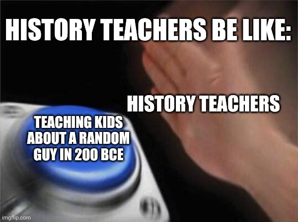Blank Nut Button | HISTORY TEACHERS BE LIKE:; HISTORY TEACHERS; TEACHING KIDS ABOUT A RANDOM GUY IN 200 BCE | image tagged in memes,blank nut button | made w/ Imgflip meme maker