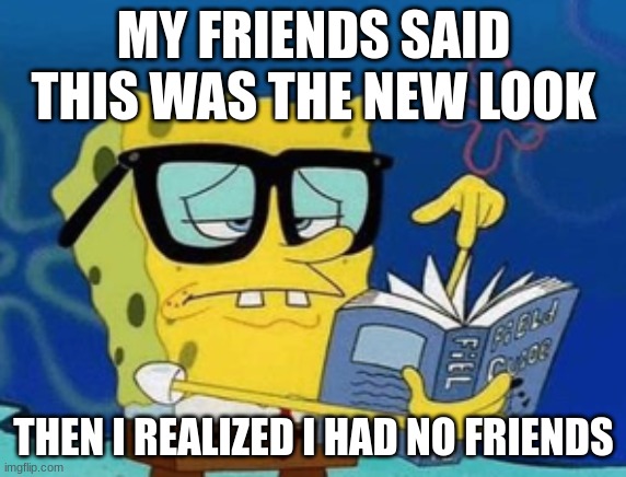 No Friends | MY FRIENDS SAID THIS WAS THE NEW LOOK; THEN I REALIZED I HAD NO FRIENDS | image tagged in fun,spongebob,friends | made w/ Imgflip meme maker