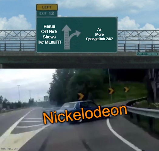 Happy 45th Bday, Nick! | Rerun Old Nick Shows like MLaaTR; Air More SpongeBob 24/7; Nickelodeon | image tagged in memes,left exit 12 off ramp | made w/ Imgflip meme maker