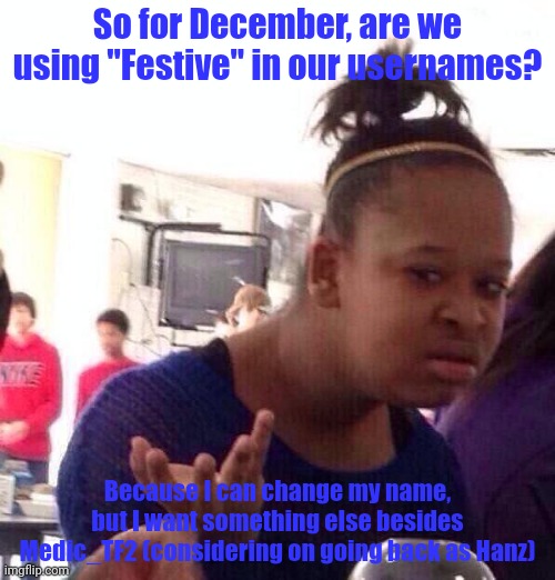 Black Girl Wat Meme | So for December, are we using "Festive" in our usernames? Because I can change my name, but I want something else besides Medic_TF2 (considering on going back as Hanz) | image tagged in memes,black girl wat | made w/ Imgflip meme maker