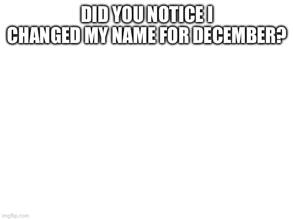 DID YOU NOTICE I CHANGED MY NAME FOR DECEMBER? | made w/ Imgflip meme maker