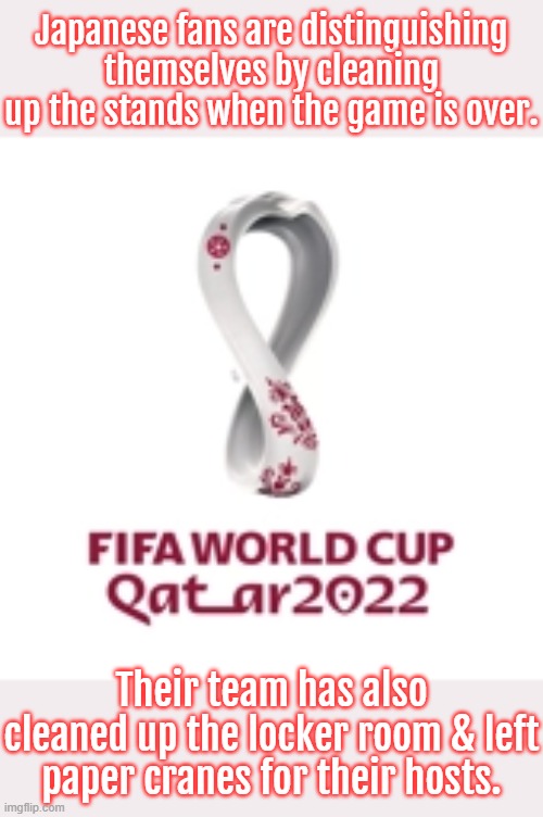 A polite country. | Japanese fans are distinguishing themselves by cleaning up the stands when the game is over. Their team has also cleaned up the locker room & left paper cranes for their hosts. | image tagged in fifa world cup qatar 2022 logo,sports fans,world cup | made w/ Imgflip meme maker