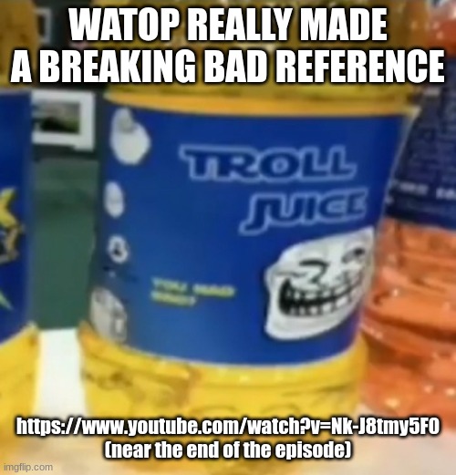 troll juice | WATOP REALLY MADE A BREAKING BAD REFERENCE; https://www.youtube.com/watch?v=Nk-J8tmy5F0 (near the end of the episode) | image tagged in troll juice | made w/ Imgflip meme maker
