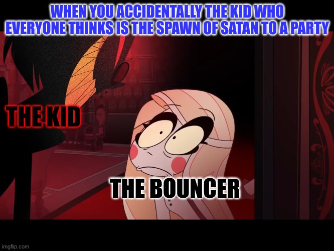 Hazbin Hotel, Opening the Fear Door | WHEN YOU ACCIDENTALLY THE KID WHO EVERYONE THINKS IS THE SPAWN OF SATAN TO A PARTY; THE KID; THE BOUNCER | image tagged in hazbin hotel opening the fear door | made w/ Imgflip meme maker