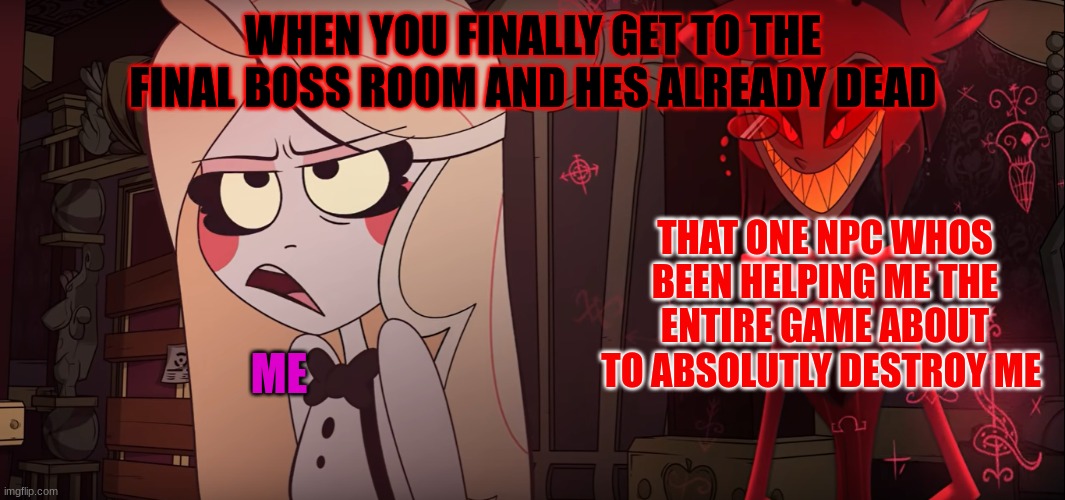 Hazbin Hotel | WHEN YOU FINALLY GET TO THE FINAL BOSS ROOM AND HES ALREADY DEAD; THAT ONE NPC WHOS BEEN HELPING ME THE ENTIRE GAME ABOUT TO ABSOLUTLY DESTROY ME; ME | image tagged in hazbin hotel | made w/ Imgflip meme maker