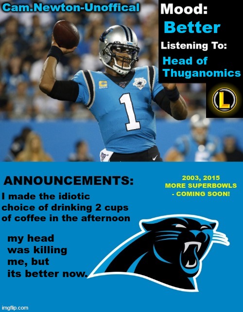 LucotIC's Cam Newton Template (12#) | Better; Head of Thuganomics; I made the idiotic choice of drinking 2 cups of coffee in the afternoon; my head was killing me, but its better now. | image tagged in lucotic's cam newton template 12 | made w/ Imgflip meme maker