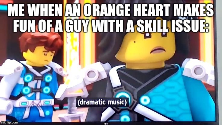 Get my popcorn (again) | ME WHEN AN ORANGE HEART MAKES FUN OF A GUY WITH A SKILL ISSUE: | image tagged in dramatic music,based,balls,again | made w/ Imgflip meme maker