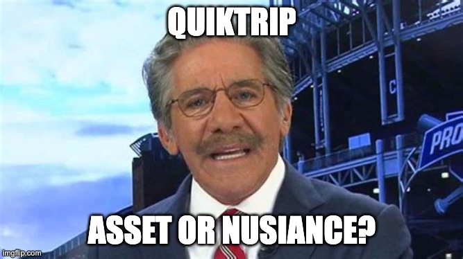 GERALDO RIVERA IS CONFUSED | QUIKTRIP; ASSET OR NUSIANCE? | image tagged in geraldo rivera is confused | made w/ Imgflip meme maker