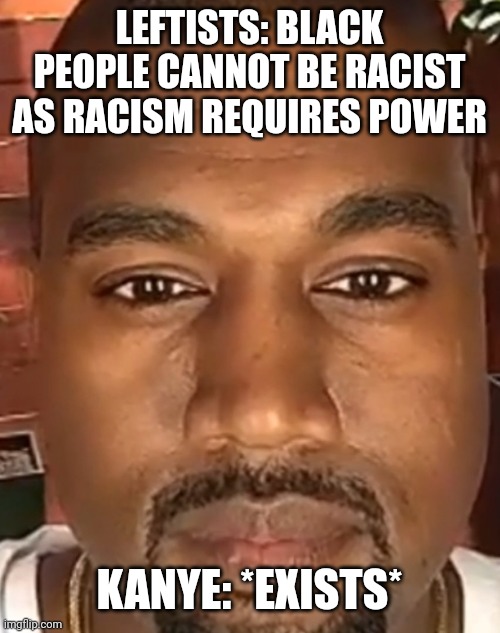 Who did nothing wrong? | LEFTISTS: BLACK PEOPLE CANNOT BE RACIST AS RACISM REQUIRES POWER; KANYE: *EXISTS* | image tagged in kanye west stare | made w/ Imgflip meme maker