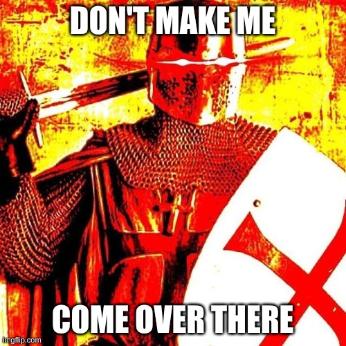 Deep Fried Crusader | DON'T MAKE ME COME OVER THERE | image tagged in deep fried crusader | made w/ Imgflip meme maker
