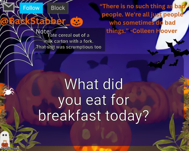 There were no dishes bro | I ate cereal out of a milk carton with a fork. That shit was scrumptious too; What did you eat for breakfast today? | image tagged in backstabbers_ halloween temp | made w/ Imgflip meme maker