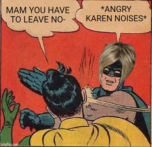 Grr | *ANGRY KAREN NOISES*; MAM YOU HAVE TO LEAVE NO- | image tagged in memes,batman slapping robin,karen | made w/ Imgflip meme maker