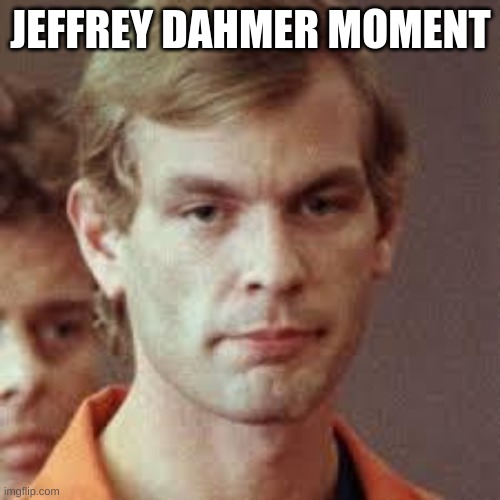 Jeffrey Dahmer | JEFFREY DAHMER MOMENT | image tagged in jeffrey dahmer | made w/ Imgflip meme maker