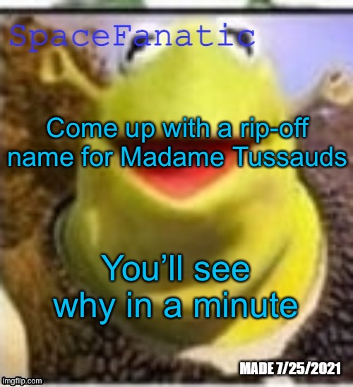 Ye Olde Announcements | Come up with a rip-off name for Madame Tussauds; You’ll see why in a minute | image tagged in spacefanatic announcement temp | made w/ Imgflip meme maker