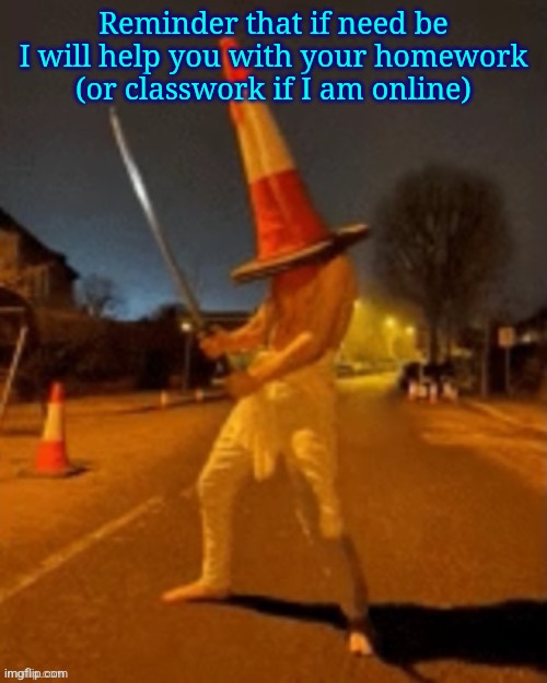 Cone man | Reminder that if need be I will help you with your homework (or classwork if I am online) | image tagged in cone man | made w/ Imgflip meme maker
