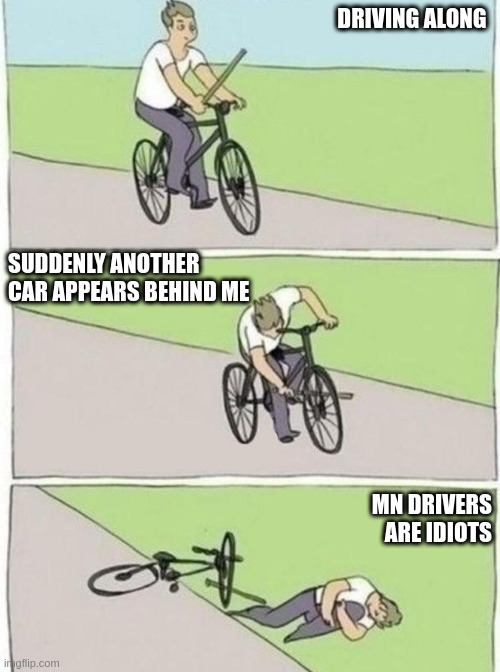 stick in bike meme | DRIVING ALONG; SUDDENLY ANOTHER CAR APPEARS BEHIND ME; MN DRIVERS ARE IDIOTS | image tagged in stick in bike meme | made w/ Imgflip meme maker