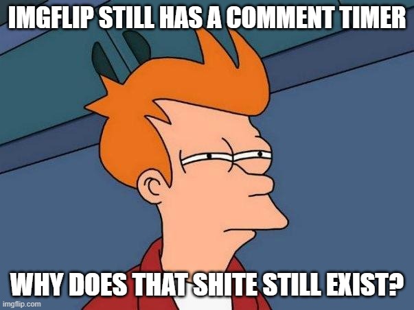 Got hit with it for no reason. Imgflip please remove that pish it's a hiderance on the site. | IMGFLIP STILL HAS A COMMENT TIMER; WHY DOES THAT SHITE STILL EXIST? | image tagged in skeptical fry,imgflip | made w/ Imgflip meme maker