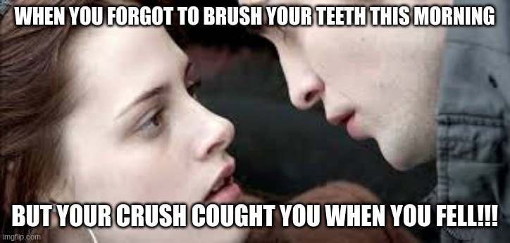 Embarrassing twilight memes!!! | WHEN YOU FORGOT TO BRUSH YOUR TEETH THIS MORNING; BUT YOUR CRUSH COUGHT YOU WHEN YOU FELL!!! | image tagged in twilight edward cullen bella swan | made w/ Imgflip meme maker