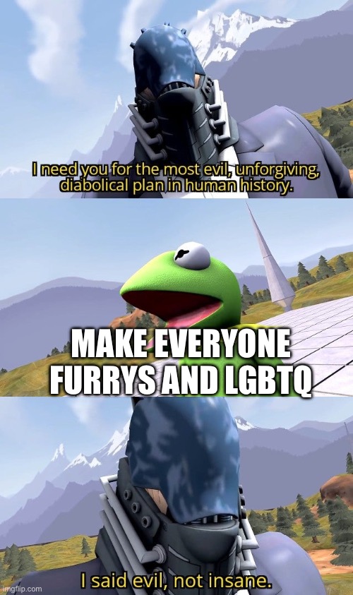 I need you for the most evil unforgiving diabolical plan | MAKE EVERYONE FURRYS AND LGBTQ | image tagged in i need you for the most evil unforgiving diabolical plan | made w/ Imgflip meme maker