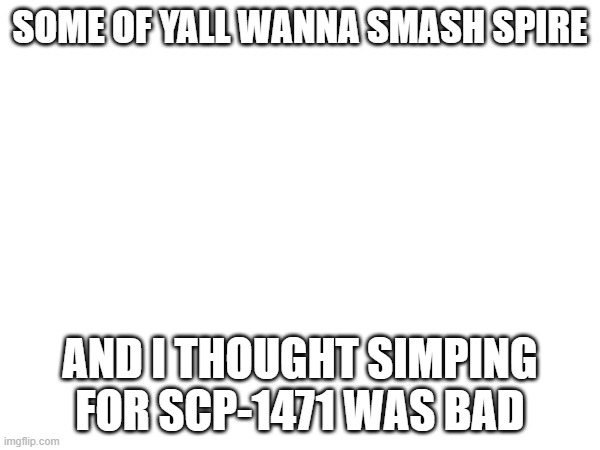 :/ | SOME OF YALL WANNA SMASH SPIRE; AND I THOUGHT SIMPING FOR SCP-1471 WAS BAD | made w/ Imgflip meme maker