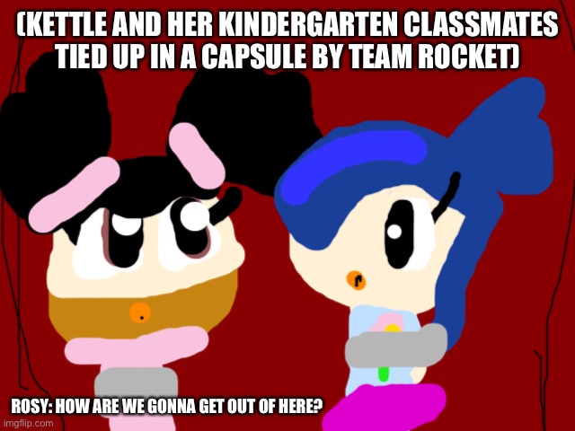 Kettle and her Kindergarten Classmates Kidnapped. |  (KETTLE AND HER KINDERGARTEN CLASSMATES TIED UP IN A CAPSULE BY TEAM ROCKET); ROSY: HOW ARE WE GONNA GET OUT OF HERE? | image tagged in dark red solid,kidnapping,kindergarten | made w/ Imgflip meme maker