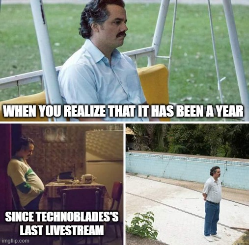 Sad | WHEN YOU REALIZE THAT IT HAS BEEN A YEAR; SINCE TECHNOBLADES'S LAST LIVESTREAM | image tagged in memes,sad pablo escobar | made w/ Imgflip meme maker