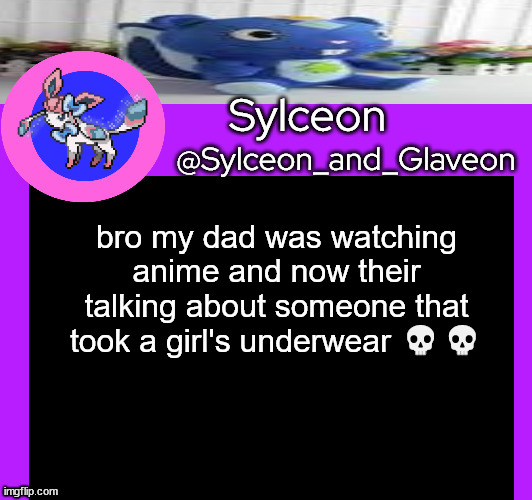 bro my dad was watching anime and now their talking about someone that took a girl's underwear 💀💀 | image tagged in sylceon_and_glaveon 5 0 | made w/ Imgflip meme maker
