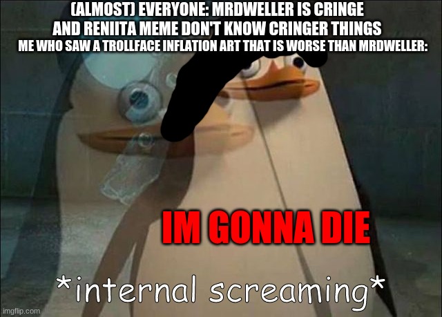 dead | (ALMOST) EVERYONE: MRDWELLER IS CRINGE AND RENIITA MEME DON'T KNOW CRINGER THINGS; ME WHO SAW A TROLLFACE INFLATION ART THAT IS WORSE THAN MRDWELLER:; IM GONNA DIE | image tagged in private internal screaming,dead,help,mr dweller,reniita,deviantart | made w/ Imgflip meme maker