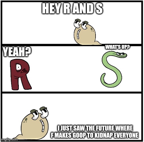 Alphabet Lore comic part 3 | HEY R AND S; WHAT'S UP? YEAH? I JUST SAW THE FUTURE WHERE F MAKES GOOP TO KIDNAP EVERYONE | image tagged in blank comic panel 1x3 | made w/ Imgflip meme maker