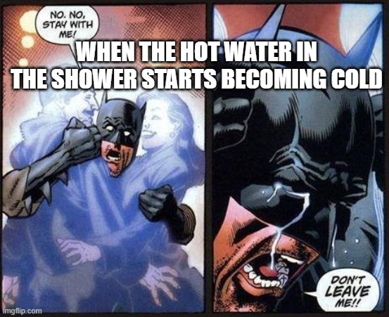 you have to get out | WHEN THE HOT WATER IN THE SHOWER STARTS BECOMING COLD | image tagged in batman don't leave me,hot,cold | made w/ Imgflip meme maker