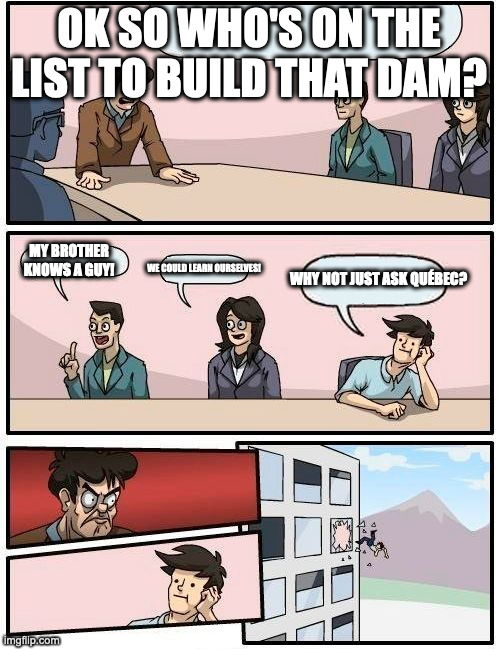 guy gets thrown out of window | OK SO WHO'S ON THE LIST TO BUILD THAT DAM? MY BROTHER KNOWS A GUY! WE COULD LEARN OURSELVES! WHY NOT JUST ASK QUÉBEC? | image tagged in guy gets thrown out of window | made w/ Imgflip meme maker