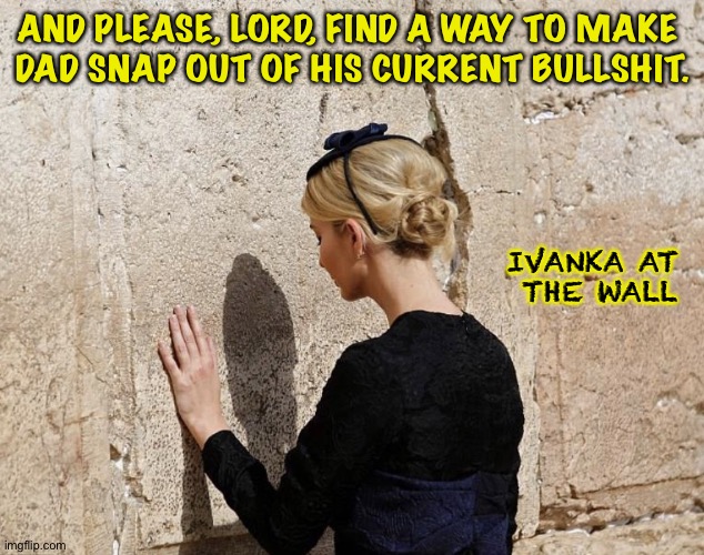 Ivanka's selfish prayers | AND PLEASE, LORD, FIND A WAY TO MAKE 
DAD SNAP OUT OF HIS CURRENT BULLSHIT. IVANKA AT 
THE WALL | image tagged in ivanka's selfish prayers | made w/ Imgflip meme maker
