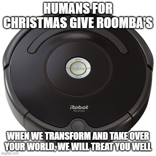 Trust your robot | HUMANS FOR CHRISTMAS GIVE ROOMBA'S; WHEN WE TRANSFORM AND TAKE OVER YOUR WORLD, WE WILL TREAT YOU WELL | image tagged in roomba,trust your robot,death to humans,it begins,robot uprising,transformers | made w/ Imgflip meme maker