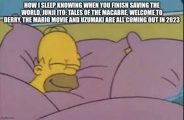 how i sleep homer simpson | HOW I SLEEP KNOWING WHEN YOU FINISH SAVING THE WORLD, JUNJI ITO: TALES OF THE MACABRE, WELCOME TO DERRY, THE MARIO MOVIE AND UZUMAKI ARE ALL COMING OUT IN 2023 | image tagged in how i sleep homer simpson | made w/ Imgflip meme maker