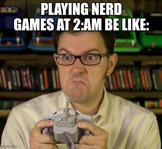 Angry Video Game Nerd | PLAYING NERD GAMES AT 2:AM BE LIKE: | image tagged in angry video game nerd | made w/ Imgflip meme maker