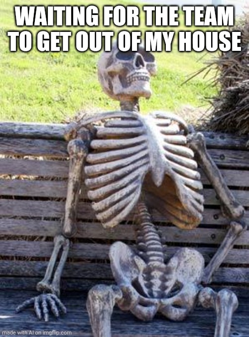 Waiting Skeleton Meme | WAITING FOR THE TEAM TO GET OUT OF MY HOUSE | image tagged in memes,waiting skeleton,ai meme | made w/ Imgflip meme maker