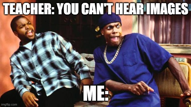... | TEACHER: YOU CAN'T HEAR IMAGES; ME: | image tagged in ice cube damn | made w/ Imgflip meme maker