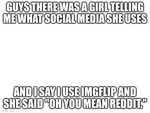 she made me triggered | GUYS THERE WAS A GIRL TELLING ME WHAT SOCIAL MEDIA SHE USES; AND I SAY I USE IMGFLIP AND SHE SAID "OH YOU MEAN REDDIT." | image tagged in mad | made w/ Imgflip meme maker