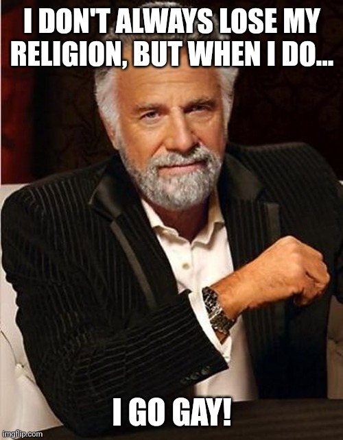 I DON'T ALWAYS LOSE MY RELIGION, BUT WHEN I DO... I GO GAY! | made w/ Imgflip meme maker