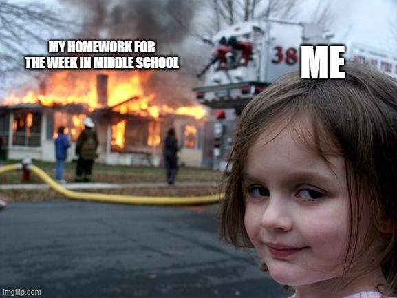 Disaster Girl | MY HOMEWORK FOR THE WEEK IN MIDDLE SCHOOL; ME | image tagged in memes,disaster girl | made w/ Imgflip meme maker
