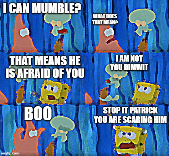 mummble mummble hmmmm | I CAN MUMBLE? I AM NOT YOU DIMWIT WHAT DOES THAT MEAN? THAT MEANS HE IS AFRAID OF YOU BOO STOP IT PATRICK YOU ARE SCARING HIM | image tagged in youre scaring him patrick,hahaha,haha | made w/ Imgflip meme maker