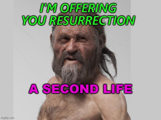 I’m Offering You Resurrection, A Second Life. | I'M OFFERING YOU RESURRECTION; A SECOND LIFE | image tagged in oetzi | made w/ Imgflip meme maker