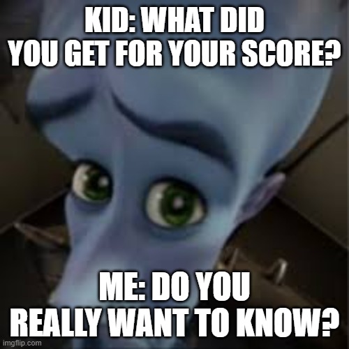 Mega Mind | KID: WHAT DID YOU GET FOR YOUR SCORE? ME: DO YOU REALLY WANT TO KNOW? | image tagged in mega mind | made w/ Imgflip meme maker