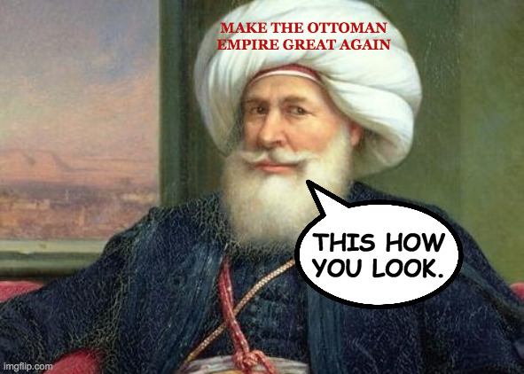 Not a metaphor.  Just another example. | MAKE THE OTTOMAN
EMPIRE GREAT AGAIN; THIS HOW
YOU LOOK. | image tagged in memes,maga | made w/ Imgflip meme maker