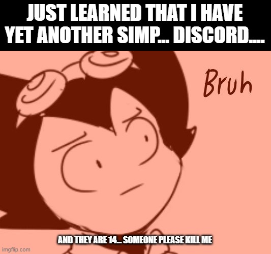 *sigh* | JUST LEARNED THAT I HAVE YET ANOTHER SIMP... DISCORD.... AND THEY ARE 14... SOMEONE PLEASE KILL ME | image tagged in bruh - bendy | made w/ Imgflip meme maker